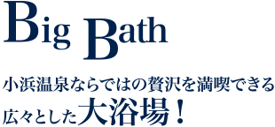 Big Bath 小浜温泉ならではの贅沢を満喫できる広々とした大浴場！